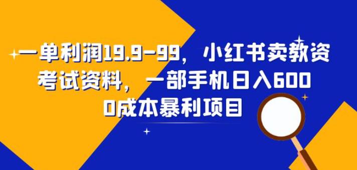 一单利润19.9-99，小红书卖教资考试资料，一部手机日入600（揭秘）-千寻创业网