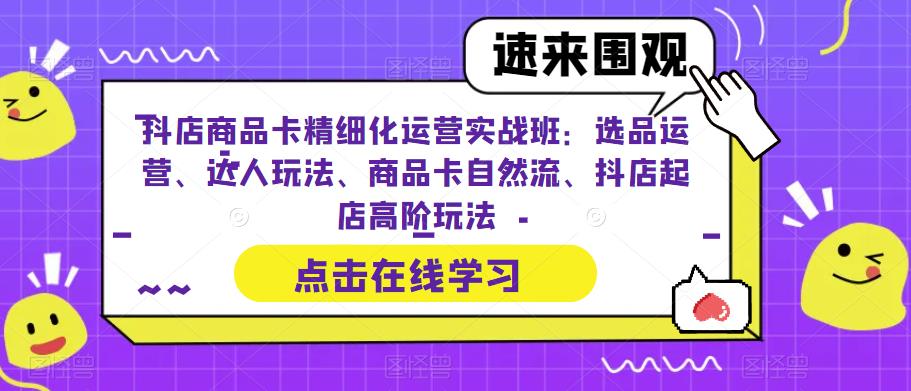 抖店商品卡精细化运营实战班：选品运营、达人玩法、商品卡自然流、抖店起店高阶玩法-千寻创业网