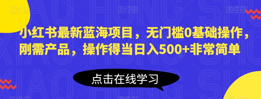 小红书最新蓝海项目，无门槛0基础操作，刚需产品，操作得当日入500+非常简单【揭秘】-千寻创业网