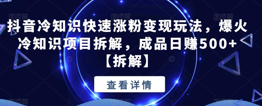 抖音冷知识快速涨粉变现玩法，爆火冷知识项目拆解，成品日赚500+【拆解】-千寻创业网