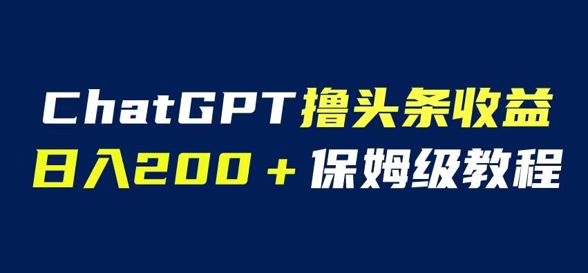 ChatGPT解放双手撸头条收益，日入200保姆级教程，自媒体小白无脑操作【揭秘】-千寻创业网