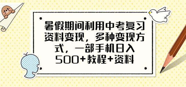 暑假期间利用中考复习资料变现，多种变现方式，一部手机日入500+教程+资料【揭秘】-千寻创业网