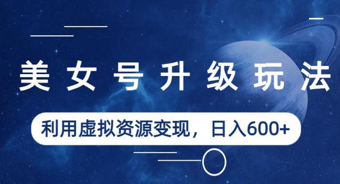 美女号升级玩法，利用虚拟资源变现，日入600+（教程+素材）【揭秘】-千寻创业网