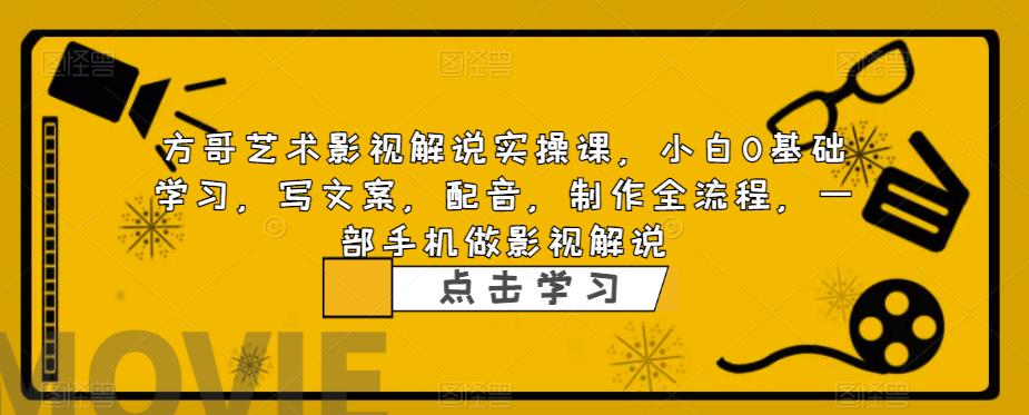 方哥艺术影视解说实操课，小白0基础学习，写文案，配音，制作全流程，一部手机做影视解说-千寻创业网