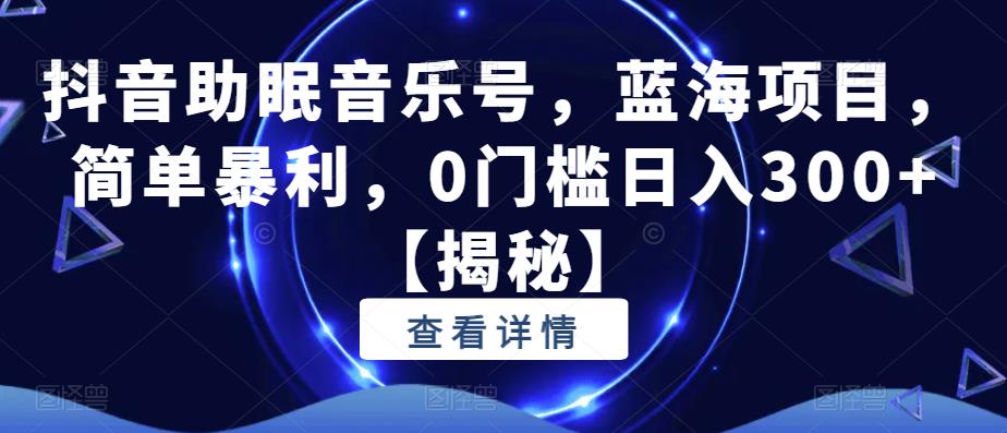 抖音助眠音乐号，蓝海项目，简单暴利，0门槛日入300+【揭秘】-千寻创业网