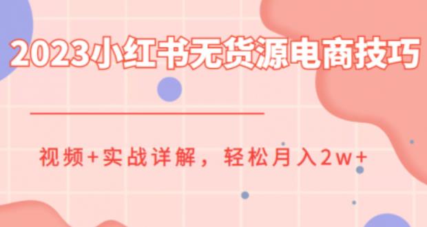 2023小红书无货源电商技巧教程，轻松月入2w+，视频+实战详解【揭秘】-千寻创业网