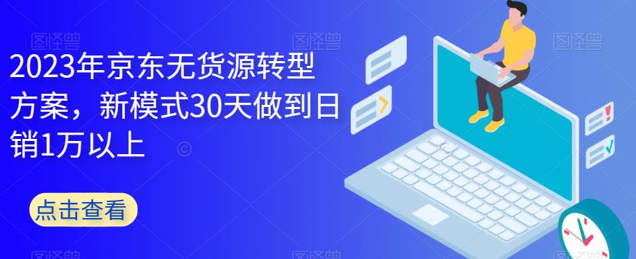 2023年京东无货源转型方案，新模式30天做到日销1万以上-千寻创业网