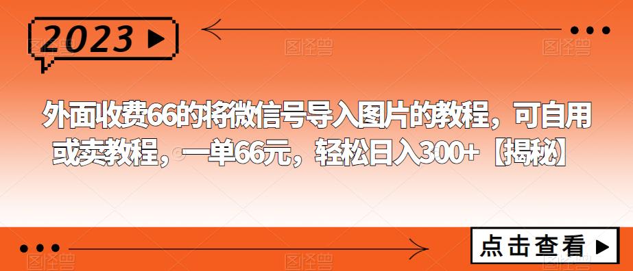 外面收费66的将微信号导入图片的教程，可自用或卖教程，一单66元，轻松日入300+【揭秘】-千寻创业网