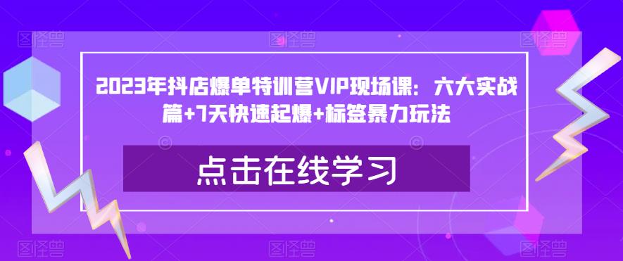 2023年抖店爆单特训营VIP现场课：六大实战篇+7天快速起爆+标签暴力玩法-千寻创业网