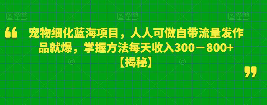 宠物细化蓝海项目，人人可做自带流量发作品就爆，掌握方法每天收入300－800+【揭秘】-千寻创业网