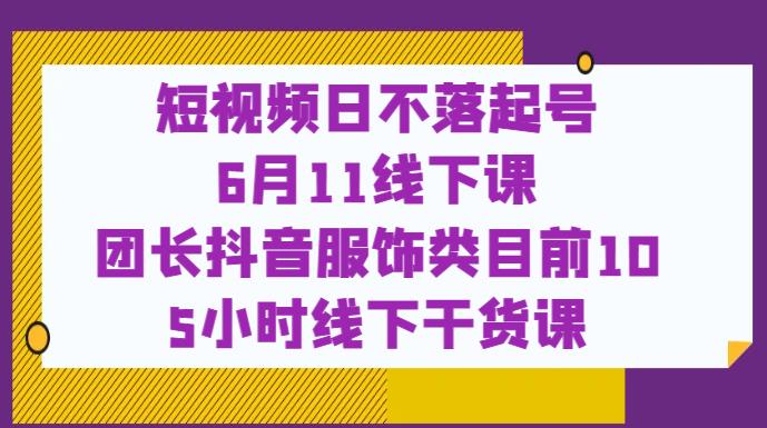 短视频日不落起号【6月11线下课】团长抖音服饰类目前10 5小时线下干货课-千寻创业网