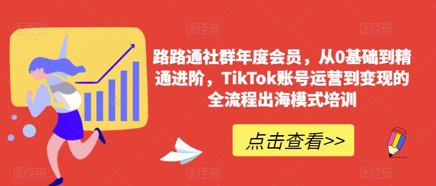 路路通社群年度会员，从0基础到精通进阶，TikTok账号运营到变现的全流程出海模式培训-千寻创业网