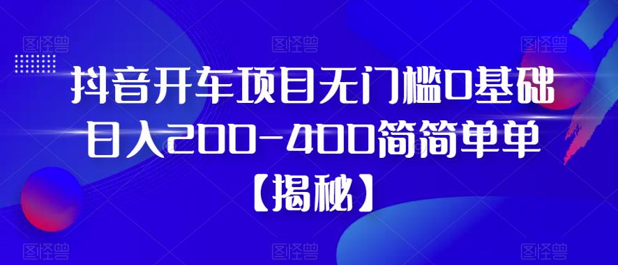抖音开车项目，无门槛0基础日入200-400简简单单【揭秘】-千寻创业网