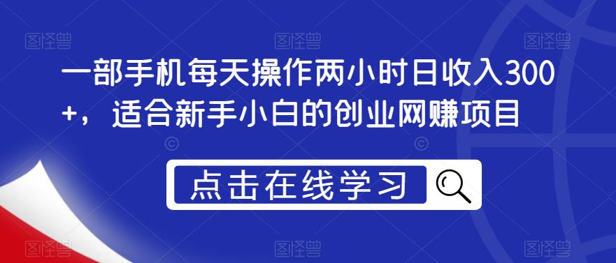 一部手机每天操作两小时日收入300+，适合新手小白的创业网赚项目【揭秘】-千寻创业网