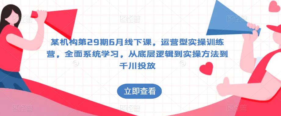 某机构第29期6月线下课，运营型实操训练营，全面系统学习，从底层逻辑到实操方法到千川投放-千寻创业网