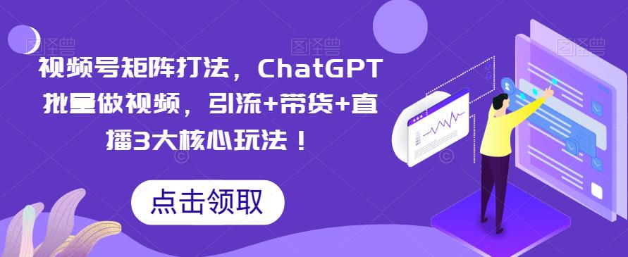视频号矩阵打法，ChatGPT批量做视频，引流+带货+直播3大核心玩法！-千寻创业网