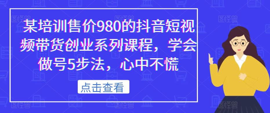 某培训售价980的抖音短视频带货创业系列课程，学会做号5步法，心中不慌-千寻创业网