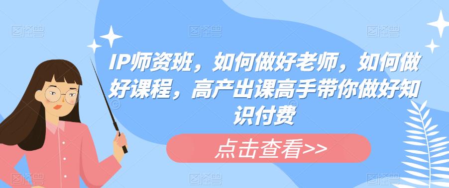 IP师资班，如何做好老师，如何做好课程，高产出课高手带你做好知识付费-千寻创业网