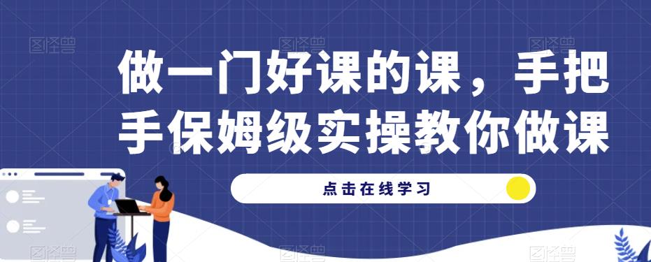 做一门好课的课，手把手保姆级实操教你做课-千寻创业网