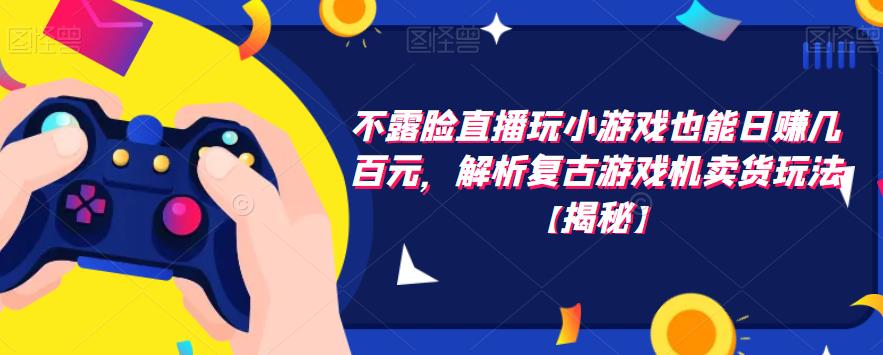 不露脸直播玩小游戏也能日赚几百元，解析复古游戏机卖货玩法【揭秘】-千寻创业网