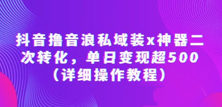 抖音撸音浪私域装x神器二次转化，单日变现超500（详细操作教程）【揭秘】-千寻创业网