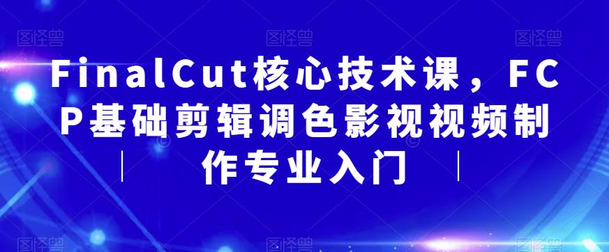 FinalCut核心技术课，FCP基础剪辑调色影视视频制作专业入门-千寻创业网