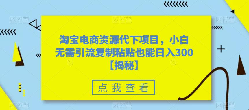 淘宝电商资源代下项目，小白无需引流复制粘贴也能日入300＋【揭秘】-千寻创业网