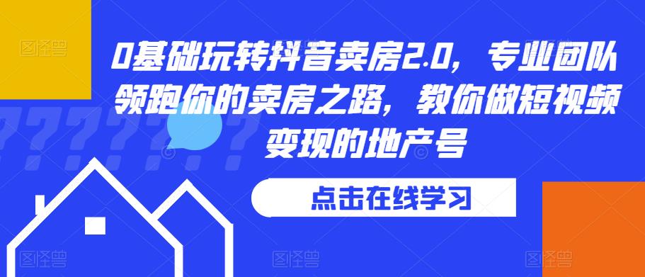 0基础玩转抖音卖房2.0，专业团队领跑你的卖房之路，教你做短视频变现的地产号-千寻创业网