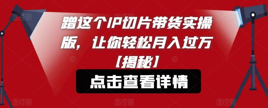 蹭这个IP切片带货实操版，让你轻松月入过万【揭秘】-千寻创业网