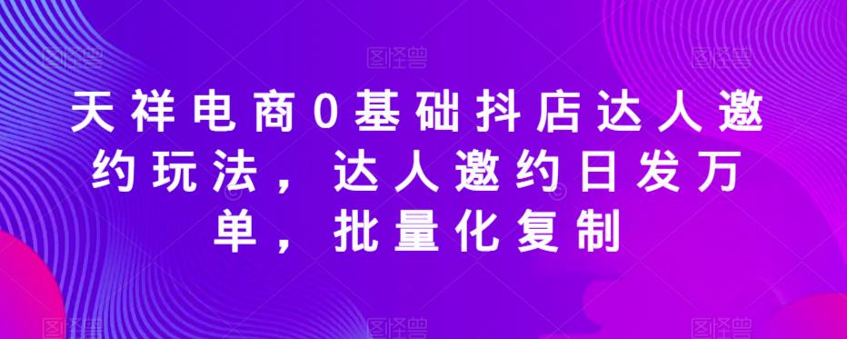 天祥电商0基础抖店达人邀约玩法，达人邀约日发万单，批量化复制-千寻创业网