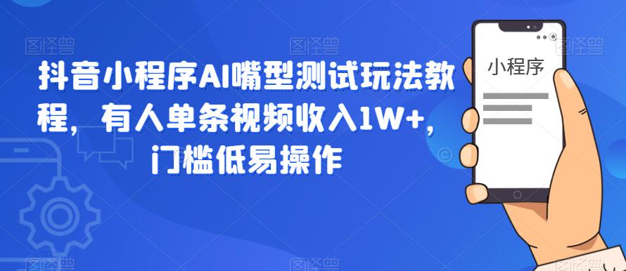 抖音小程序AI嘴型测试玩法教程，有人单条视频收入1W+，门槛低易操作-千寻创业网