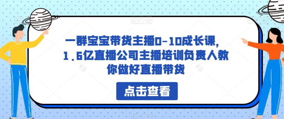 一群宝宝带货主播0-10成长课，1.6亿直播公司主播培训负责人教你做好直播带货-千寻创业网