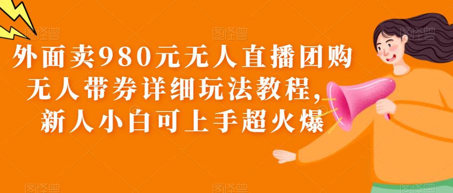 外面卖980元无人直播团购无人带券详细玩法教程，新人小白可上手超火爆-千寻创业网