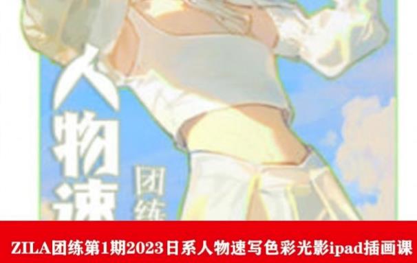 ZILA团练第1期2023日系人物速写色彩光影ipad插画课-千寻创业网