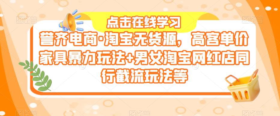 誉齐电商·淘宝无货源，高客单价家具暴力玩法+男女淘宝网红店同行截流玩法等-千寻创业网