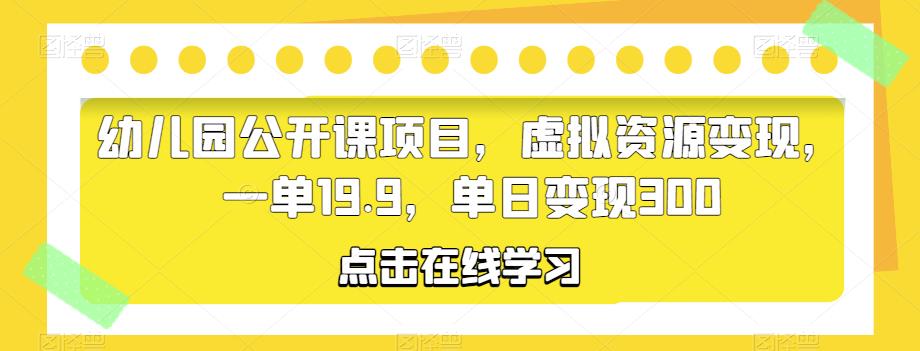 幼儿园公开课项目，虚拟资源变现，一单19.9，单日变现300-千寻创业网