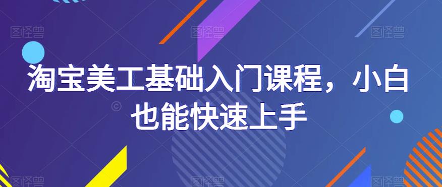 淘宝美工基础入门课程，小白也能快速上手-千寻创业网