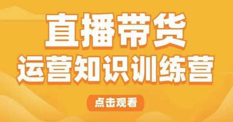 直播带货运营知识训练营，听得懂、用得上、有效果，教你学会直播带货、主播运营，实现0-1的飞跃-千寻创业网