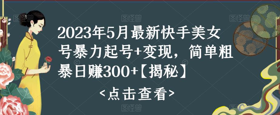 2023年5月最新快手美女号暴力起号+变现，简单粗暴日赚300+【揭秘】-千寻创业网