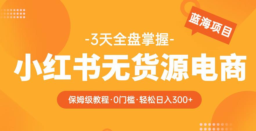 2023【阿本小红书无货源电商训练营】保姆级教程，从0到1，3天全盘掌握，轻松日入300+-千寻创业网
