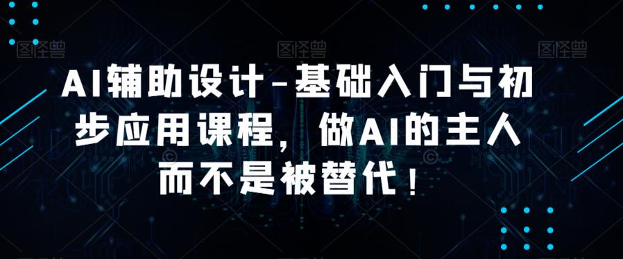 AI辅助设计-基础入门与初步应用课程，做AI的主人而不是被替代【好课】-千寻创业网