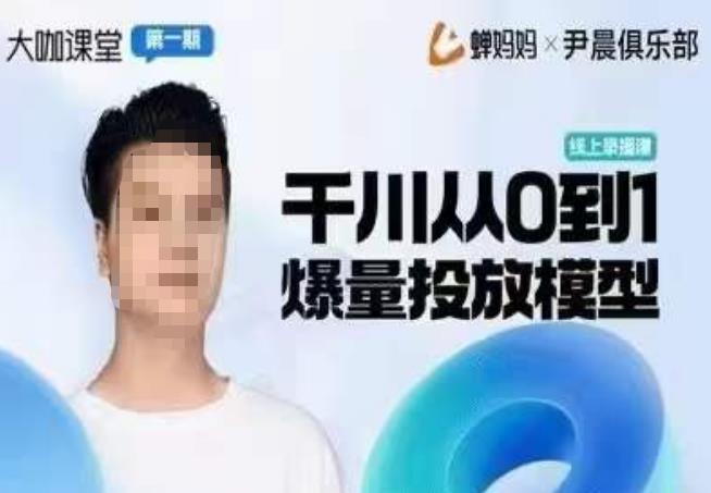 尹晨俱乐部蝉妈妈-大咖课堂第01期，千川从0到1爆量投放模型-千寻创业网
