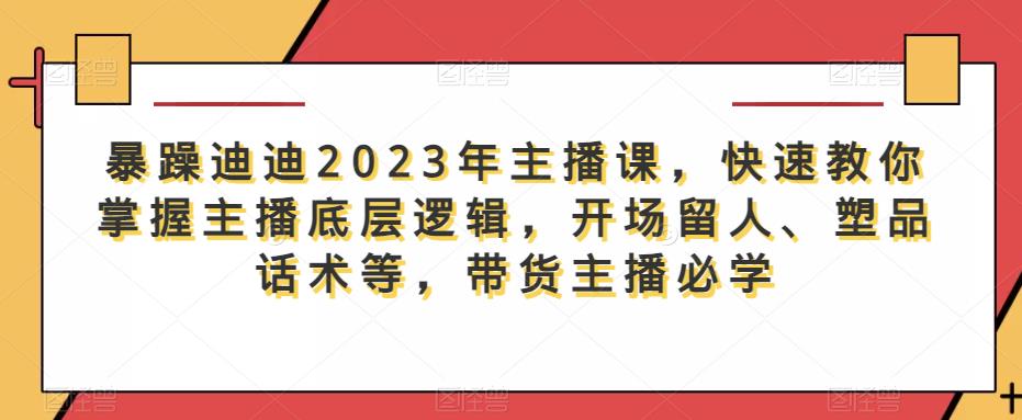 暴躁迪迪2023年主播课，快速教你掌握主播底层逻辑，开场留人、塑品话术等，带货主播必学-千寻创业网