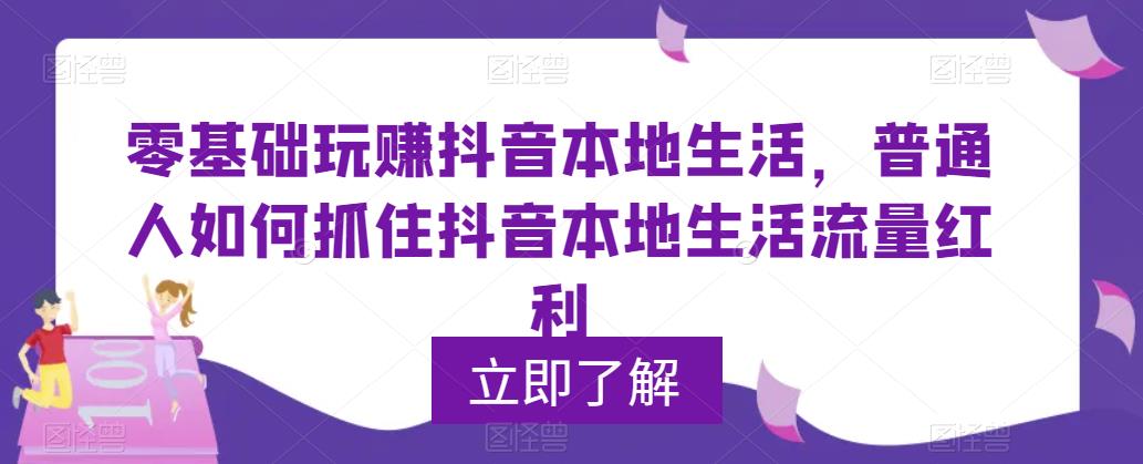 零基础玩赚抖音本地生活，普通人如何抓住抖音本地生活流量红利-千寻创业网
