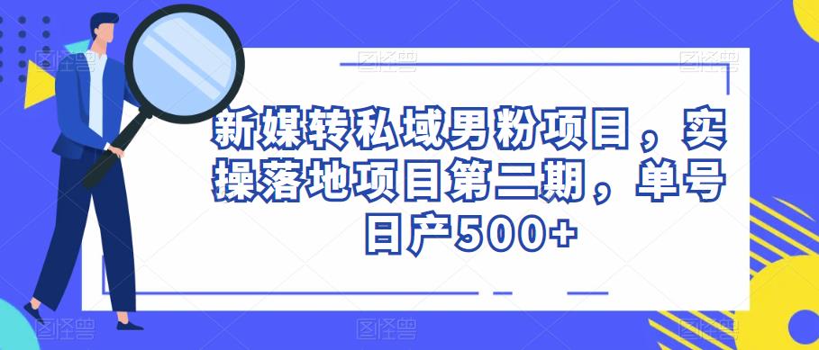 新媒转私域男粉项目，实操落地项目第二期，单号日产500+-千寻创业网