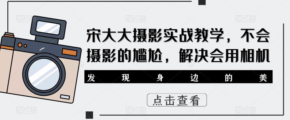 宋大大‮影摄‬实战教学，不会摄影的尴尬，解决会用相机-千寻创业网