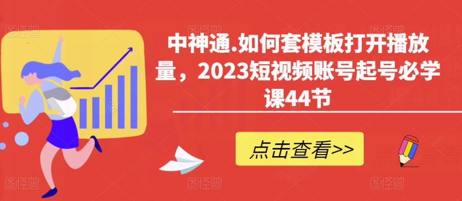 中神通.如何套模板打开播放量，2023短视频账号起号必学课44节（送钩子模板和文档资料）-千寻创业网