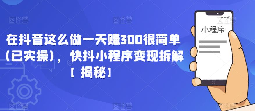 在抖音这么做一天赚300很简单(已实操)，快抖小程序变现拆解【揭秘】-千寻创业网