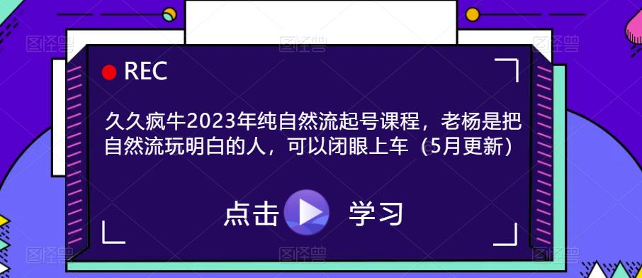 久久疯牛2023年纯自然流起号课程，老杨是把自然流玩明白的人，可以闭眼上车（5月更新）-千寻创业网