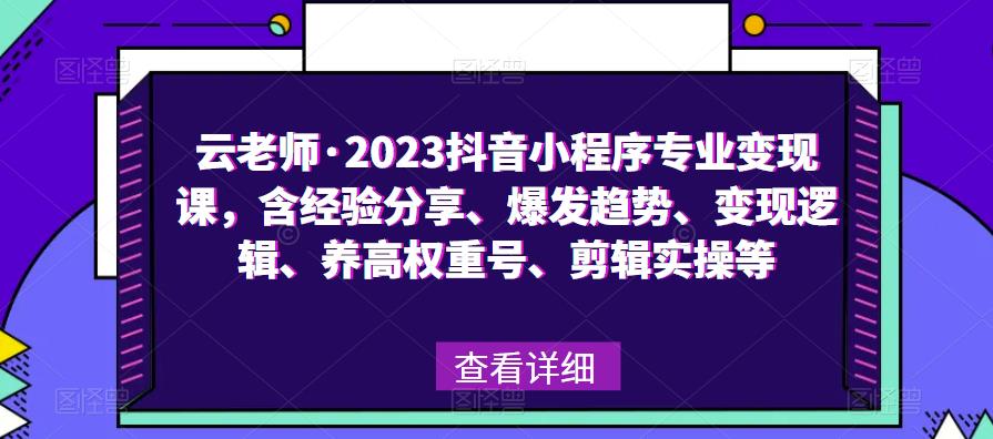 云老师·2023抖音小程序专业变现课，含经验分享、爆发趋势、变现逻辑、养高权重号、剪辑实操等-千寻创业网